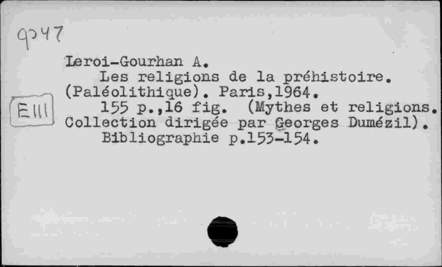 ﻿Leroi-Gourh.an А.
Les religions de la préhistoire. (Paléolithique). Paris,1964.
155 p.,16 fig. (Mythes et religions. Collection dirigée par georges Dumézil).
Bibliographie p.155-154.